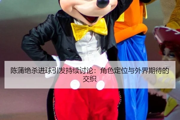 陈蒲绝杀进球引发持续讨论：角色定位与外界期待的交织